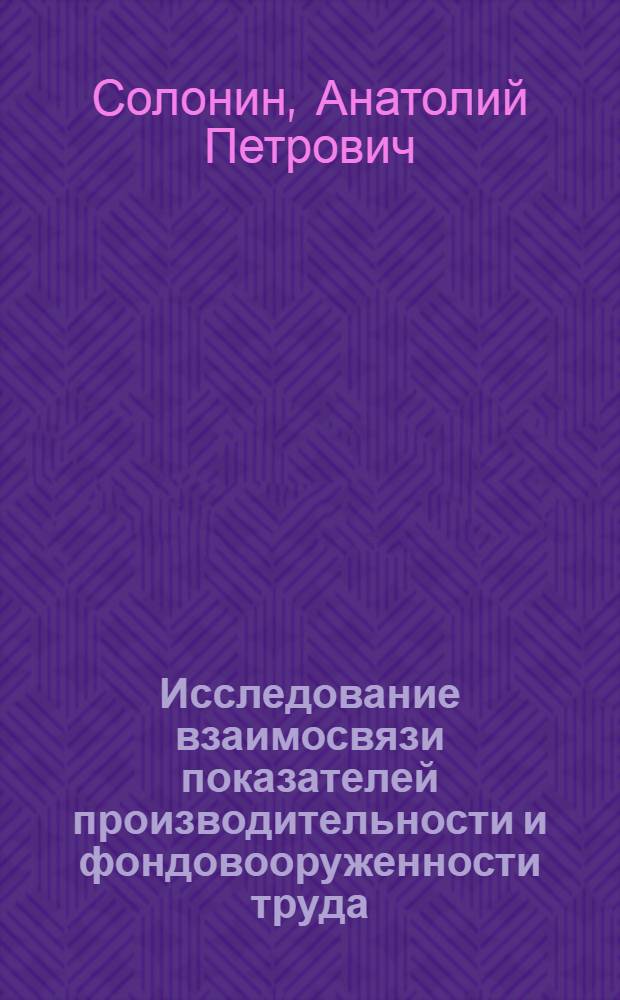 Исследование взаимосвязи показателей производительности и фондовооруженности труда : Автореф. дис. на соиск. учен. степ. канд. экон. наук : (08.00.07)