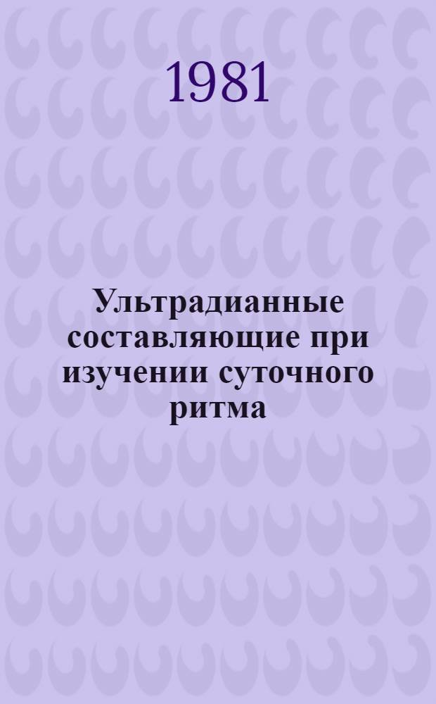 Ультрадианные составляющие при изучении суточного ритма : (Генезис и физиол. значение) : Препринт