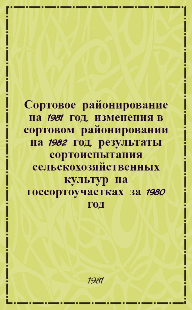 Сортовое районирование на 1981 год, изменения в сортовом районировании на 1982 год, результаты сортоиспытания сельскохозяйственных культур на госсортоучастках за 1980 год : Рекомендации в помощь специалистам сел. хоз-ва