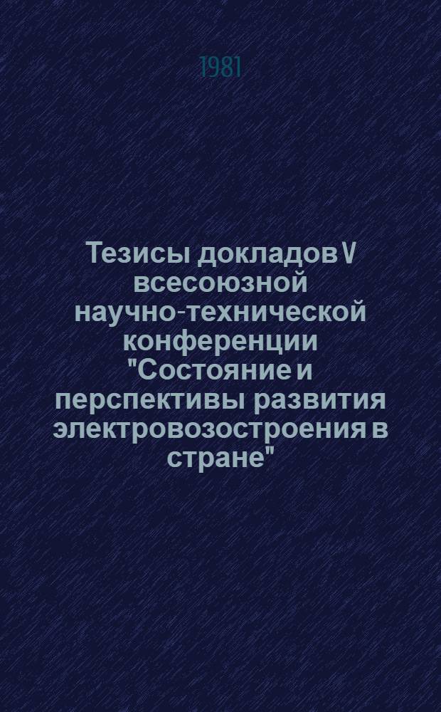 Тезисы докладов V всесоюзной научно-технической конференции "Состояние и перспективы развития электровозостроения в стране" (г. Новочеркасск, 8-10 сент. 1981 г.)