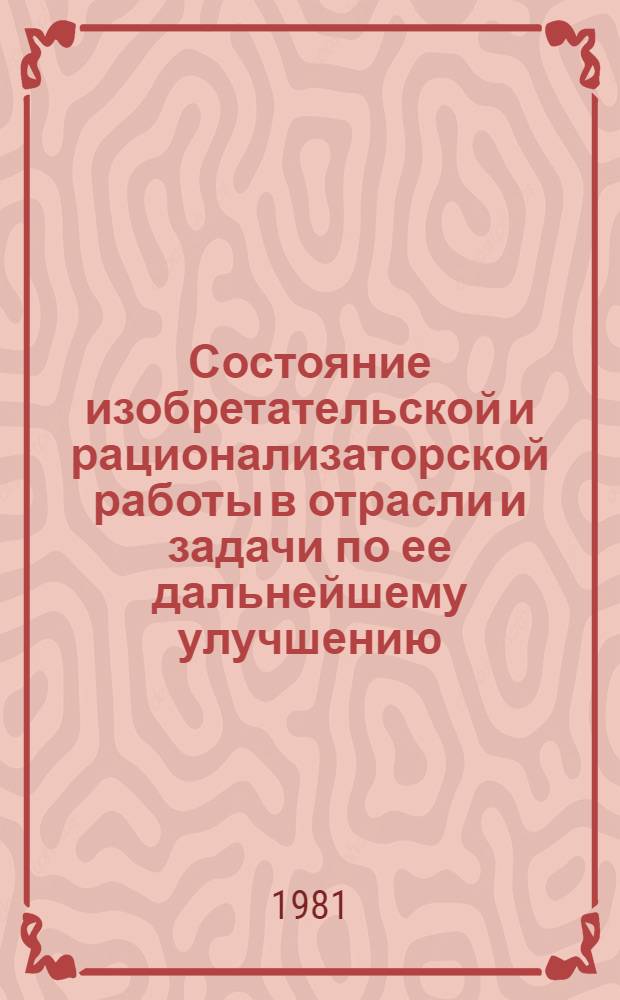 Состояние изобретательской и рационализаторской работы в отрасли и задачи по ее дальнейшему улучшению : По материалам совещ., состоявшегося 2-3 сент. 1981 г. в г. Краматорске