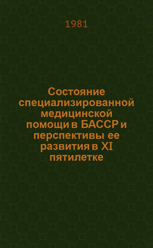 Состояние специализированной медицинской помощи в БАССР и перспективы ее развития в XI пятилетке : Тез. докл. респ. науч.-практ. конф