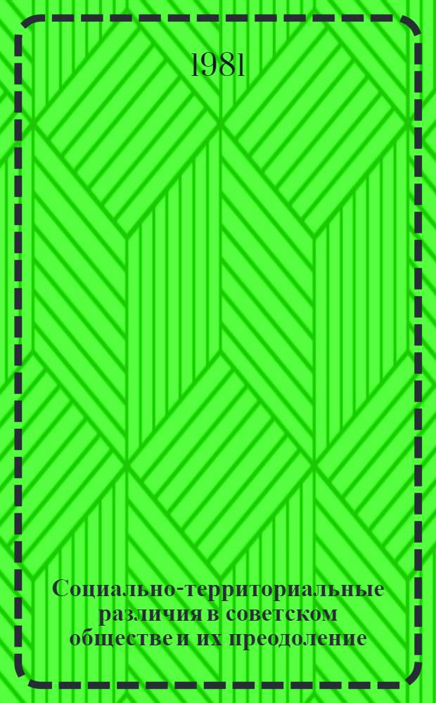 Социально-территориальные различия в советском обществе и их преодоление : Материалы Всесоюз. науч. конф. "Развитие социал. структуры сов. о-ва" (Таллин, 21-23 окт. 1981 г.) : Для обсуждения