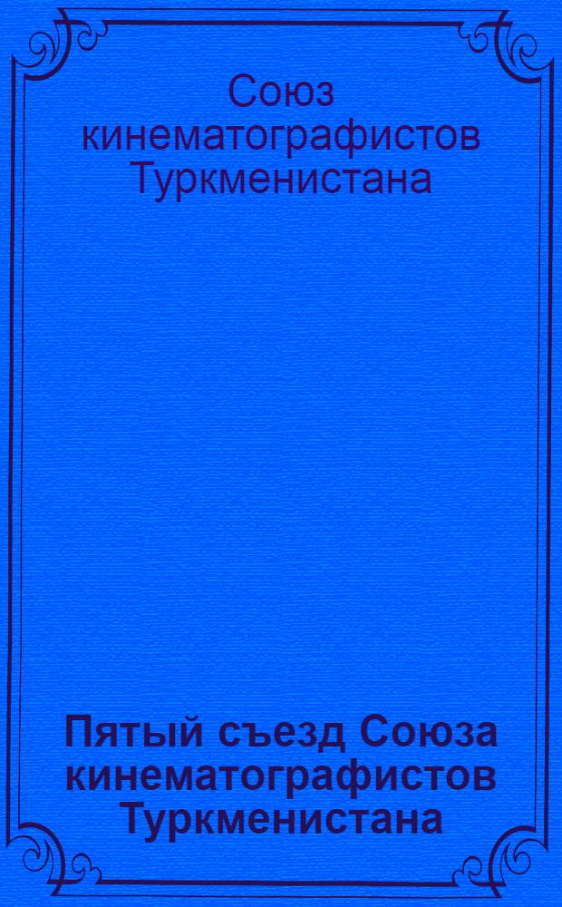 Пятый съезд Союза кинематографистов Туркменистана : Материалы о деятельности Союза, март 1976 г. - март 1981 г