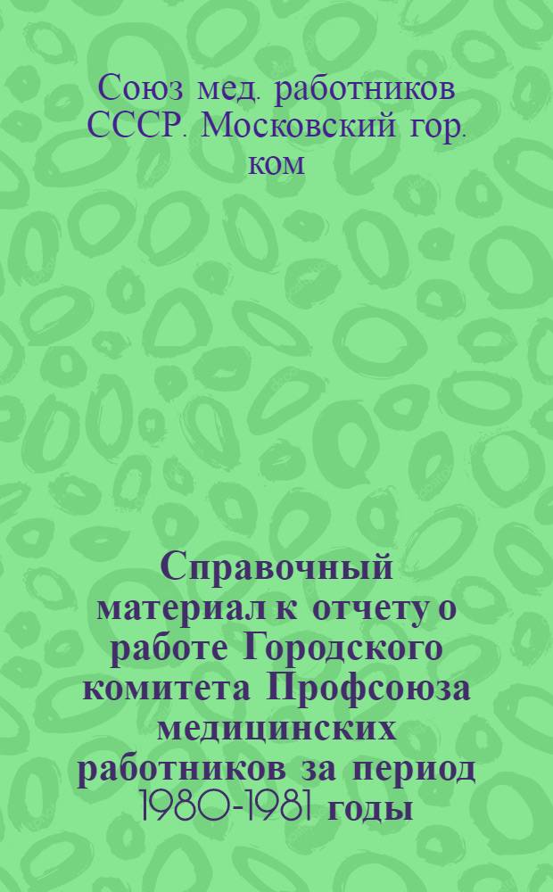 Справочный материал к отчету о работе Городского комитета Профсоюза медицинских работников за период 1980-1981 годы : Делегату XII Моск. гор. конф. Профсоюза мед. работников