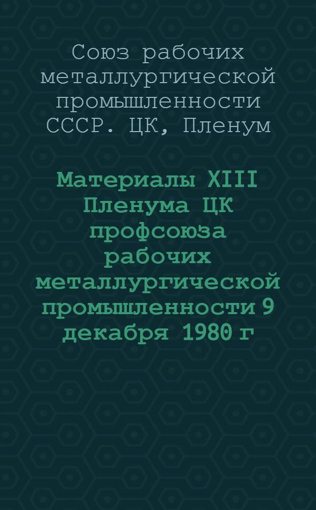Материалы XIII Пленума ЦК профсоюза рабочих металлургической промышленности [9 декабря 1980 г. Москва] : (Крат. стеногр. отчет)