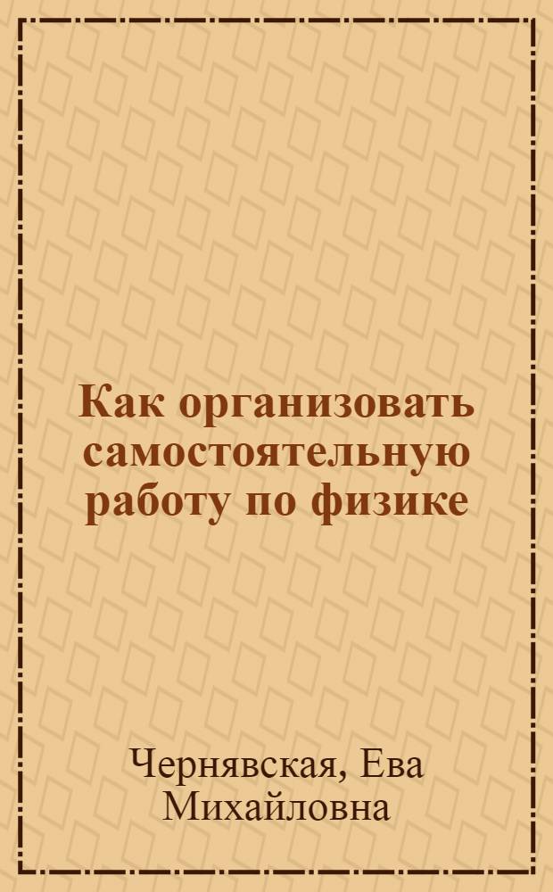 Как организовать самостоятельную работу по физике : (Учеб.-метод. пособие для слушателей заоч. подгот. курсов)