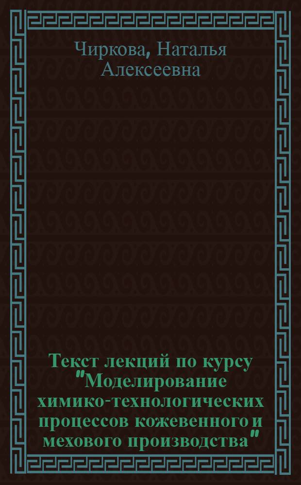 Текст лекций по курсу "Моделирование химико-технологических процессов кожевенного и мехового производства" : Для студентов хим.-технол. фак. спец. 1106