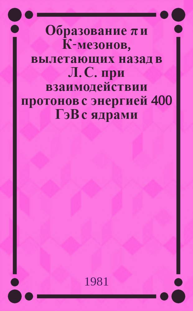 Образование π и К-мезонов, вылетающих назад в Л. С. при взаимодействии протонов с энергией 400 ГэВ с ядрами : Автореф. дис. на соиск. учен. степ. канд. физ.-мат. наук : (01.04.01)