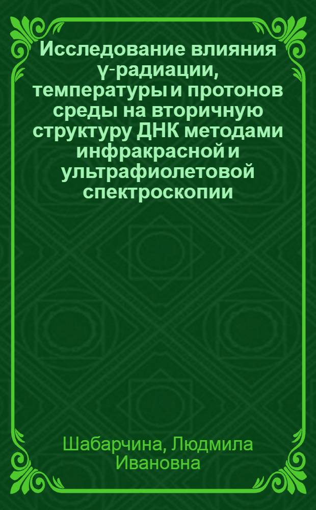 Исследование влияния &gamma;-радиации, температуры и протонов среды на вторичную структуру ДНК методами инфракрасной и ультрафиолетовой спектроскопии : Автореф. дис. на соиск. учен. степ. канд. биол. наук : (03.00.01)
