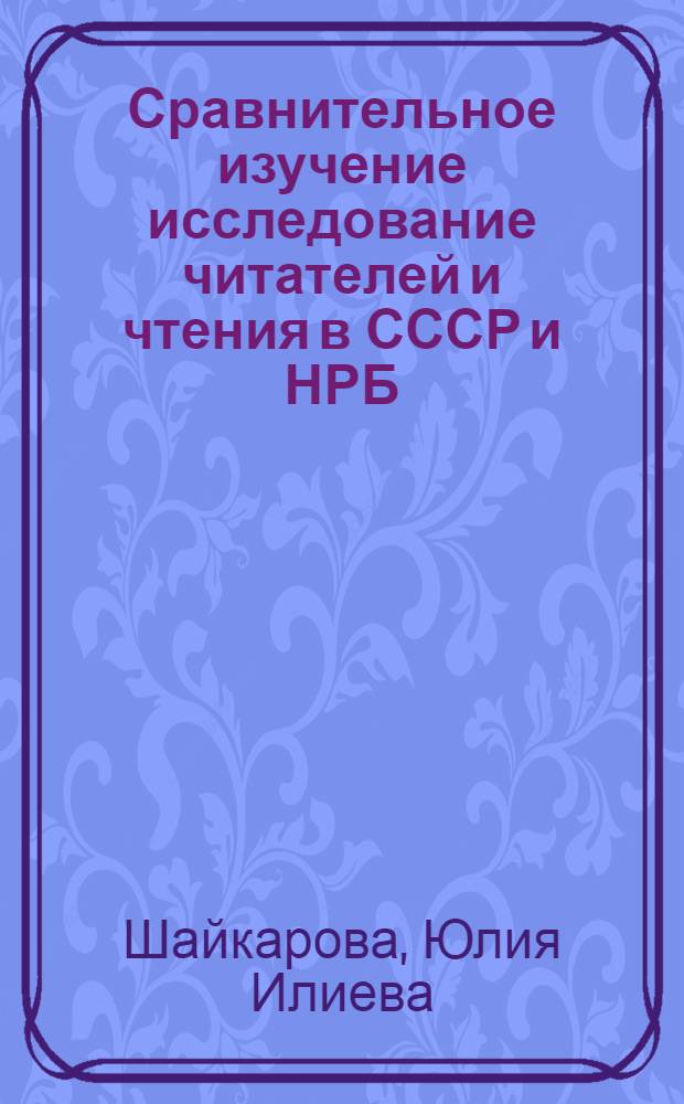 Сравнительное изучение исследование читателей и чтения в СССР и НРБ : Автореф. дис. на соиск. учен. степ. канд. пед. наук : (05.25.03)