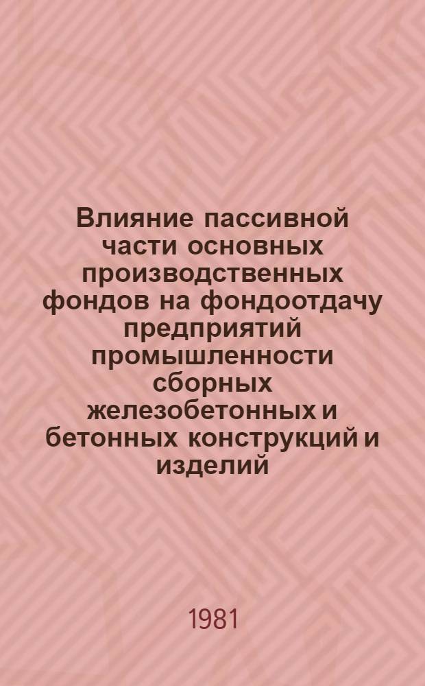 Влияние пассивной части основных производственных фондов на фондоотдачу предприятий промышленности сборных железобетонных и бетонных конструкций и изделий : Автореф. дис. на соиск. учен. степ. канд. экон. наук : (08.00.05)