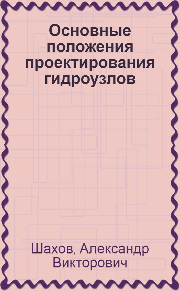 Основные положения проектирования гидроузлов : Текст лекций по курсу "Основы гидротехн. стр-ва"