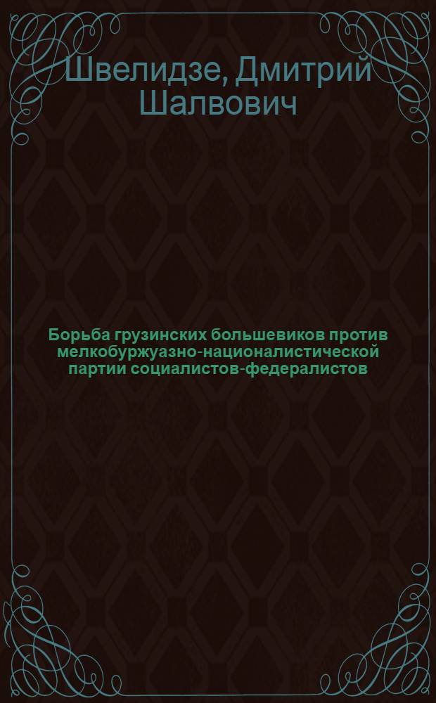 Борьба грузинских большевиков против мелкобуржуазно-националистической партии социалистов-федералистов (1895-1907 гг.) : Автореф. дис. на соиск. учен. степ. канд. ист. наук : (07.00.02)