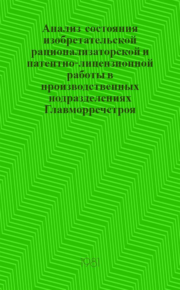 Анализ состояния изобретательской рационализаторской и патентно-лицензионной работы в производственных подразделениях Главморречстроя, предложения и рекомендации по ее улучшению : Обзор : Вторая ред