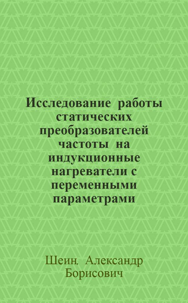 Исследование работы статических преобразователей частоты на индукционные нагреватели с переменными параметрами : Автореф. дис. на соиск. учен. степ. канд. техн. наук : (05.09.10; 05.09.12)