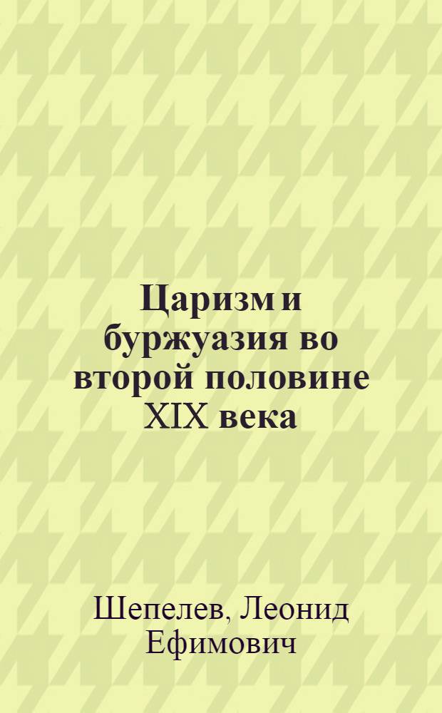 Царизм и буржуазия во второй половине XIX века : Пробл. торг.-пром. политики
