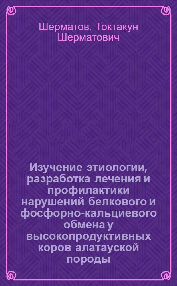 Изучение этиологии, разработка лечения и профилактики нарушений белкового и фосфорно-кальциевого обмена у высокопродуктивных коров алатауской породы : Автореф. дис. на соиск. учен. степ. канд. вет. наук : (16.00.01)