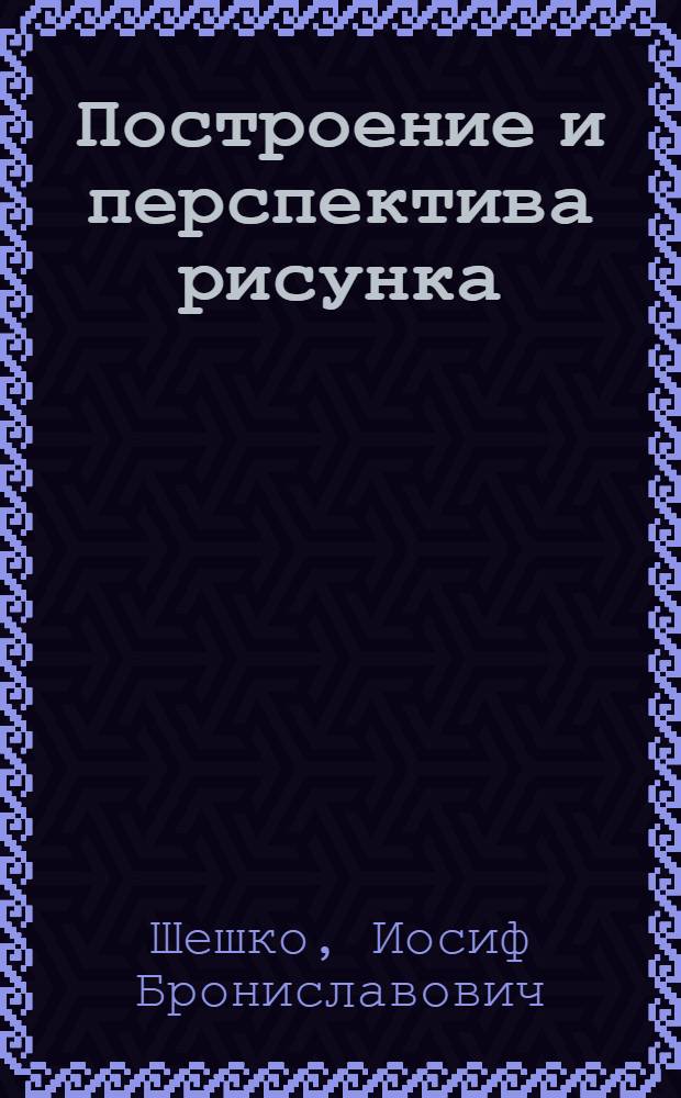 Построение и перспектива рисунка : Учеб. пособие для пед. ин-тов по спец. № 2121 "Педагогика и методика нач. обучения"