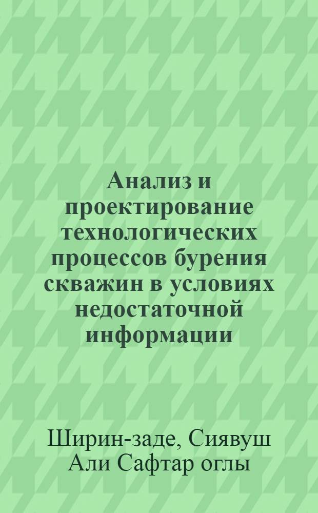 Анализ и проектирование технологических процессов бурения скважин в условиях недостаточной информации : Автореф. дис. на соиск. учен. степ. д. т. н