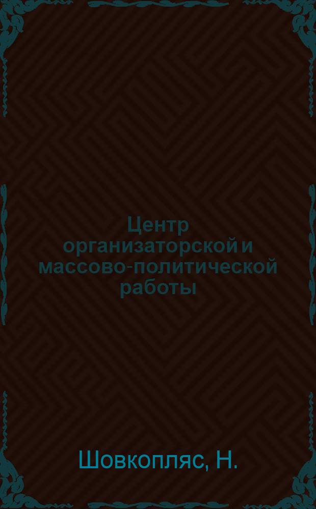 Центр организаторской и массово-политической работы : Из опыта парт. работы