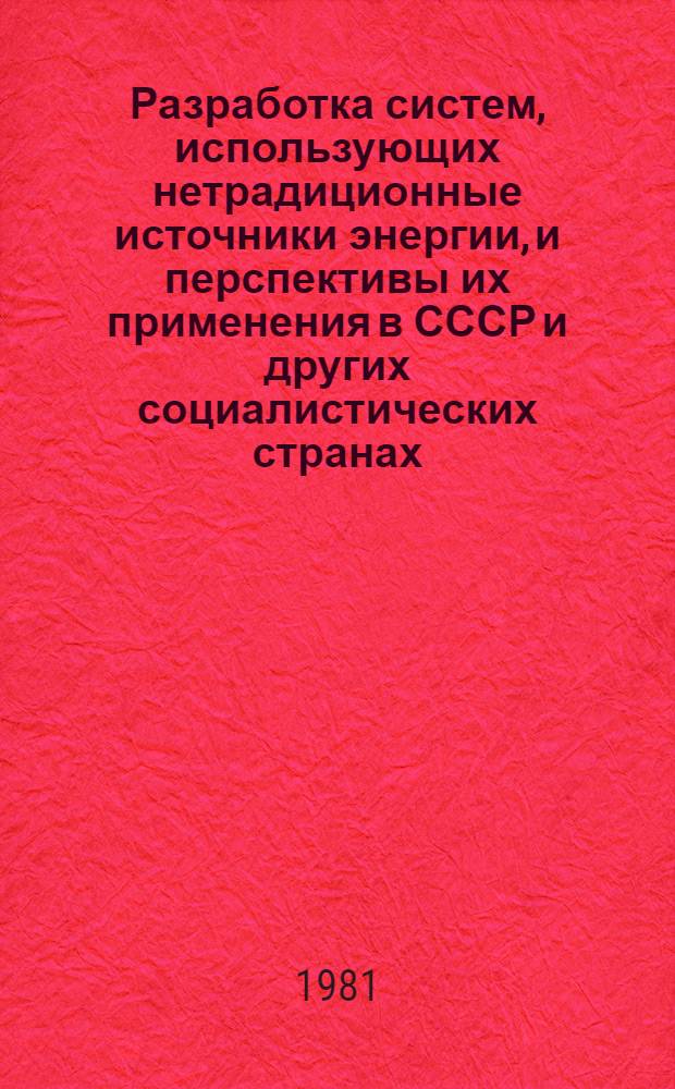 Разработка систем, использующих нетрадиционные источники энергии, и перспективы их применения в СССР и других социалистических странах : Докл.. Междунар. симпоз. "Значение новых и возобновляемых источников энергии в решении глоб. пробл. энергетики, 20-24 апр. 1981 г., Москва