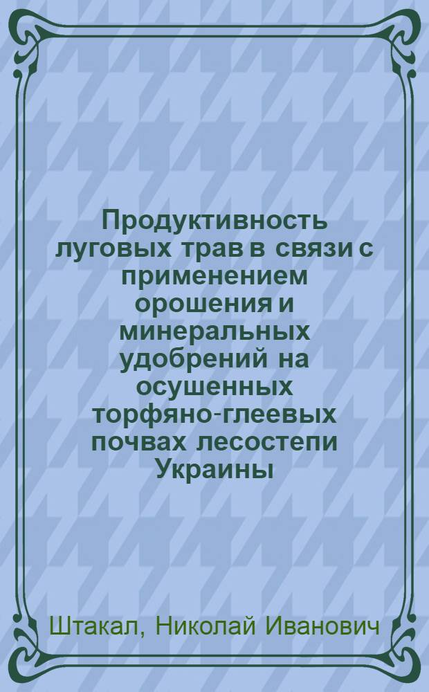 Продуктивность луговых трав в связи с применением орошения и минеральных удобрений на осушенных торфяно-глеевых почвах лесостепи Украины : Автореф. дис. на соиск. учен. степ. канд. с.-х. наук : (06.01.12)