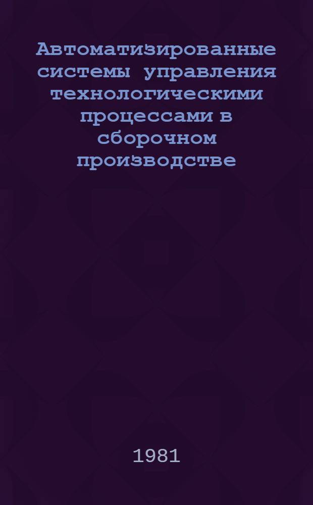 Автоматизированные системы управления технологическими процессами в сборочном производстве : Учеб. пособие для заоч. курсов повышения квалификации ИТР по прогрессив. технологии и автоматизации управления процессами мех. обраб.