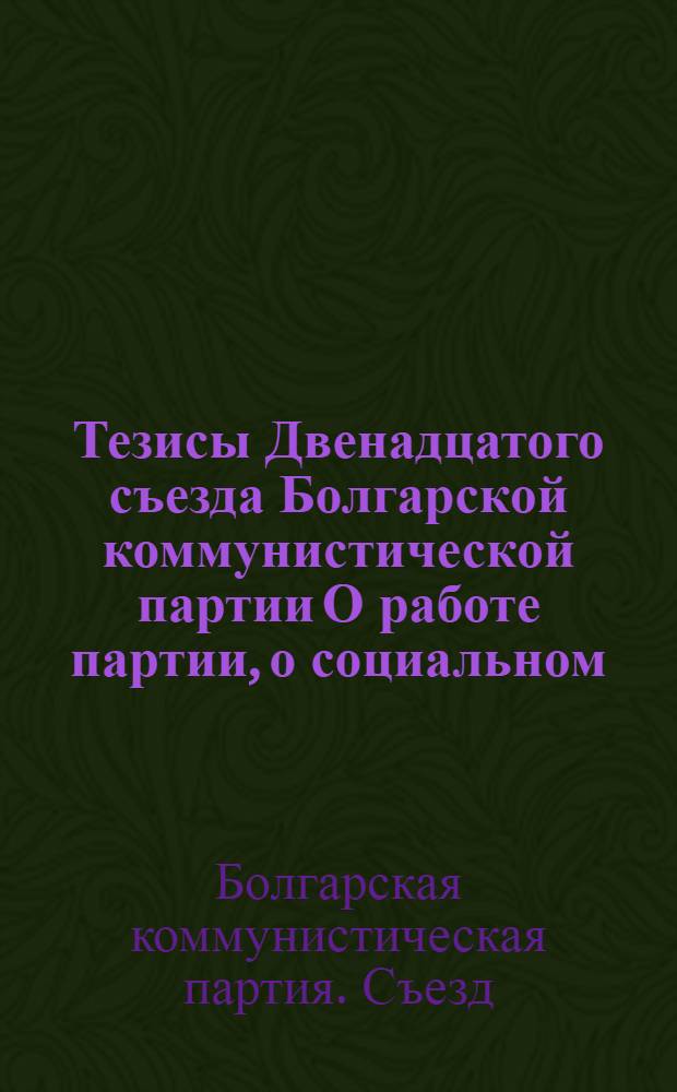 Тезисы Двенадцатого съезда Болгарской коммунистической партии О работе партии, о социальном, экономическом и культурном развитии Народной Республики Болгарии в седьмой пятилетке (1976-1980 гг.) и задачах на восьмую пятилетку (1981-1985 гг.) и на период до 1990 года