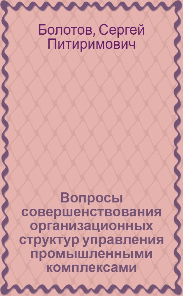 Вопросы совершенствования организационных структур управления промышленными комплексами : Автореф. дис. на соиск. учен. степ. канд. экон. наук : (08.00.05)