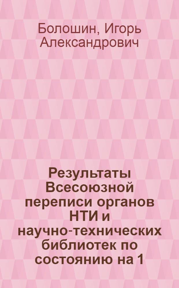 Результаты Всесоюзной переписи органов НТИ и научно-технических библиотек по состоянию на 1.01.81 г. : Докл. на Семинаре руководителей всесоюз. и центр. отрасл. органов НТИ и пропаганды и представителей министерств и ведомств