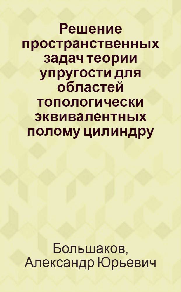 Решение пространственных задач теории упругости для областей топологически эквивалентных полому цилиндру : Автореф. дис. на соиск. учен. степ. канд. физ.-мат. наук : (01.02.04)