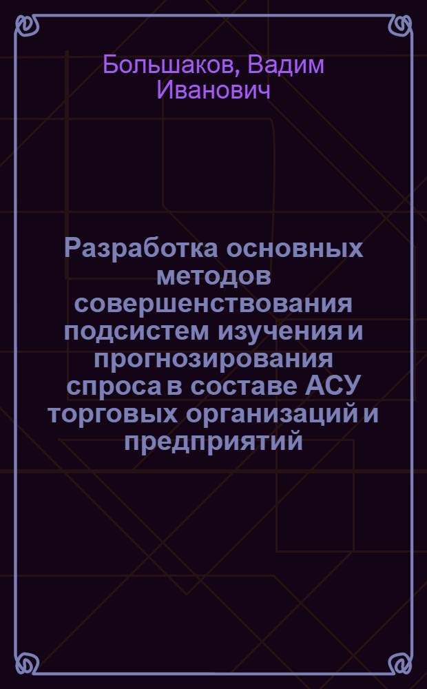 Разработка основных методов совершенствования подсистем изучения и прогнозирования спроса в составе АСУ торговых организаций и предприятий : Автореф. дис. на соиск. учен. степ. канд. экон. наук : (08.00.13)