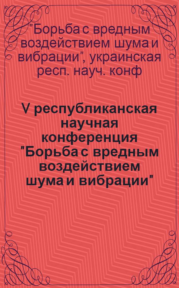V республиканская научная конференция "Борьба с вредным воздействием шума и вибрации", 2-4 дек. 1981 г. [г. Кривой Рог] : Тез. докл
