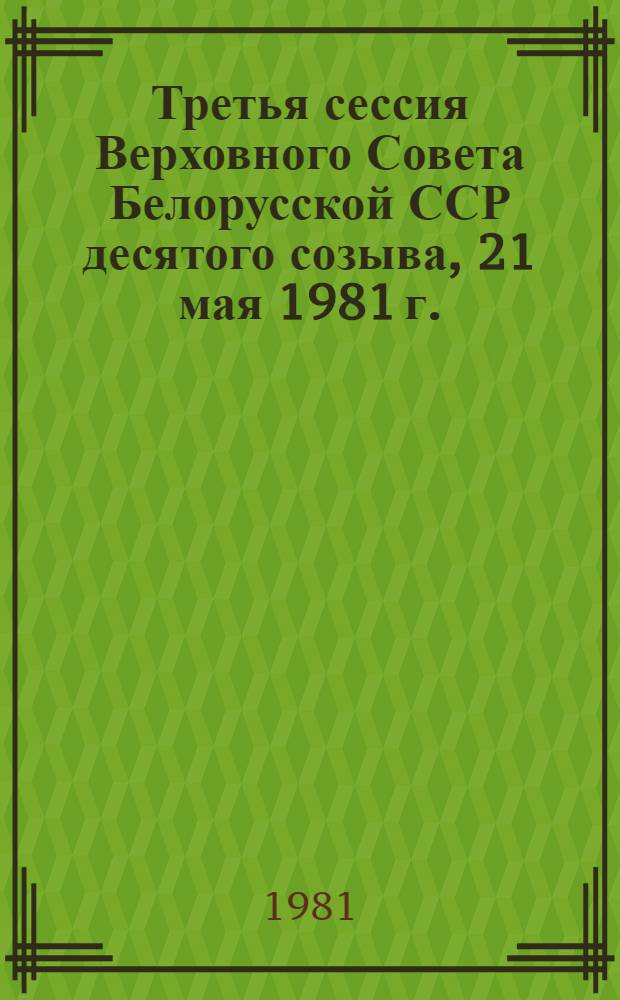 Третья сессия Верховного Совета Белорусской ССР десятого созыва, 21 мая 1981 г. : Стеногр. отчет