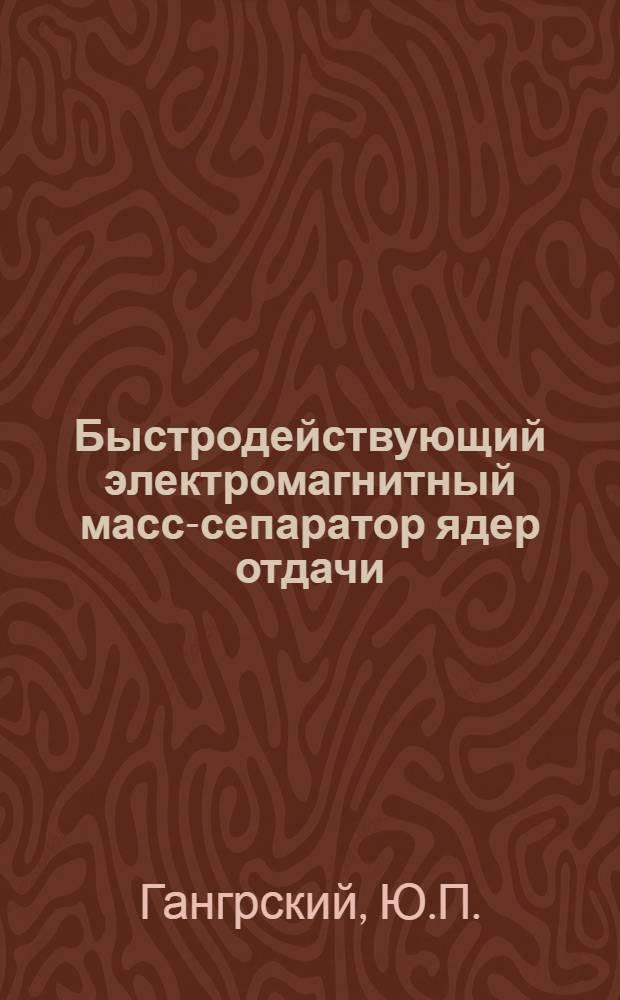 Быстродействующий электромагнитный масс-сепаратор ядер отдачи : Докл.