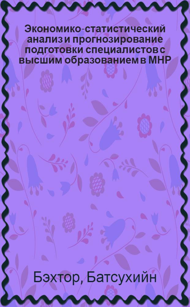 Экономико-статистический анализ и прогнозирование подготовки специалистов с высшим образованием в МНР : Автореф. дис. на соиск. учен. степ. канд. экон. наук : (08.00.11)