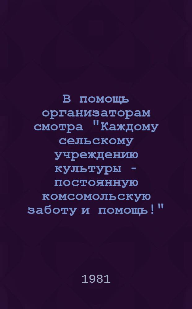 В помощь организаторам смотра "Каждому сельскому учреждению культуры - постоянную комсомольскую заботу и помощь!"