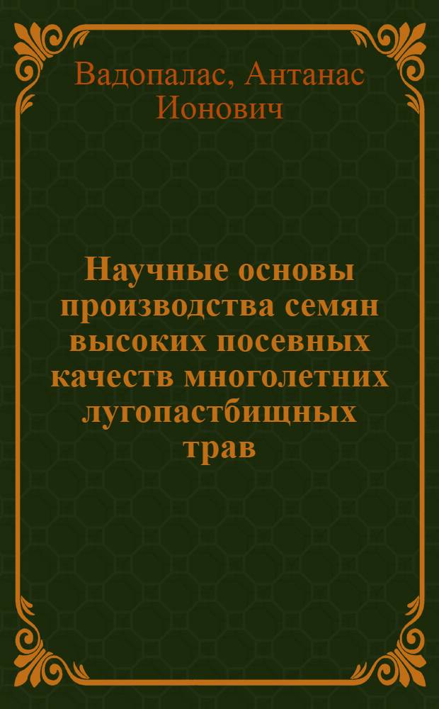 Научные основы производства семян высоких посевных качеств многолетних лугопастбищных трав : Автореф. дис. на соиск. учен. степ. д-ра с.-х. наук : (06.01.05)