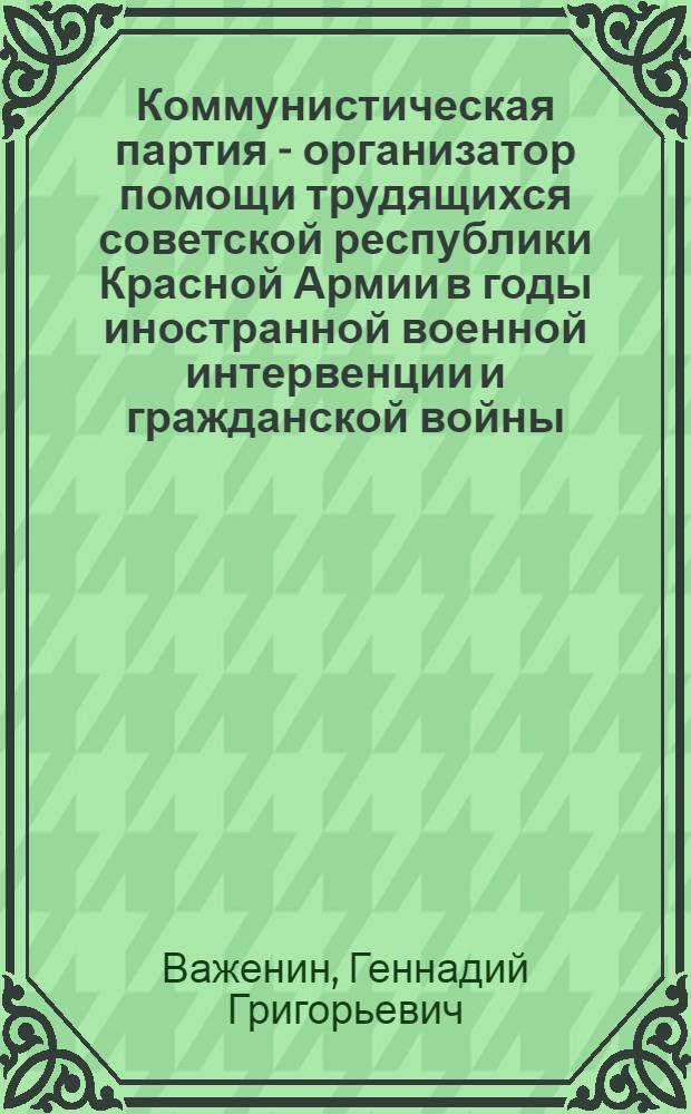 Коммунистическая партия - организатор помощи трудящихся советской республики Красной Армии в годы иностранной военной интервенции и гражданской войны (1918-1920 гг.) : Автореф. дис. на соиск. учен. степ. к. и. н