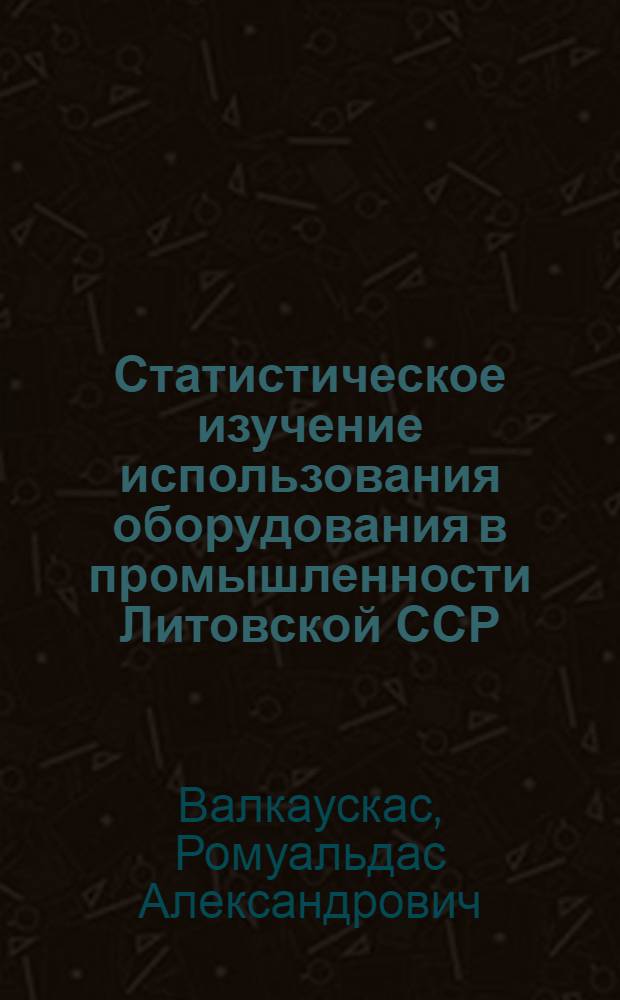 Статистическое изучение использования оборудования в промышленности Литовской ССР : Автореф. дис. на соиск. учен. степ. канд. экон. наук : (08.00.11)