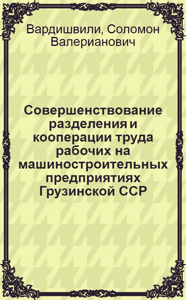 Совершенствование разделения и кооперации труда рабочих на машиностроительных предприятиях Грузинской ССР : Автореф. дис. на соиск. учен. степ. канд. экон. наук : (08.00.05)