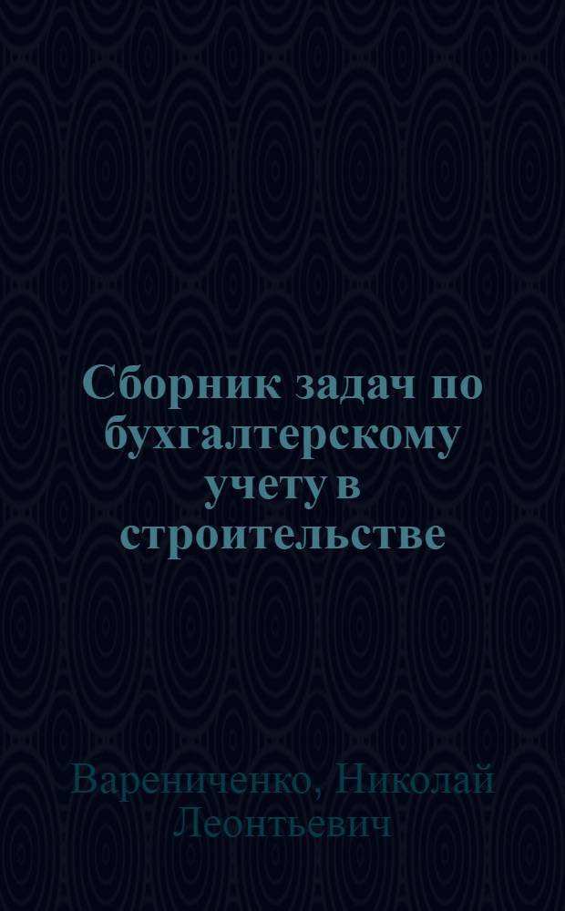 Сборник задач по бухгалтерскому учету в строительстве : Для подгот. и повышения квалификации бухгалтеров строит. орг. в учеб. заведениях ГУПК ЦСУ СССР