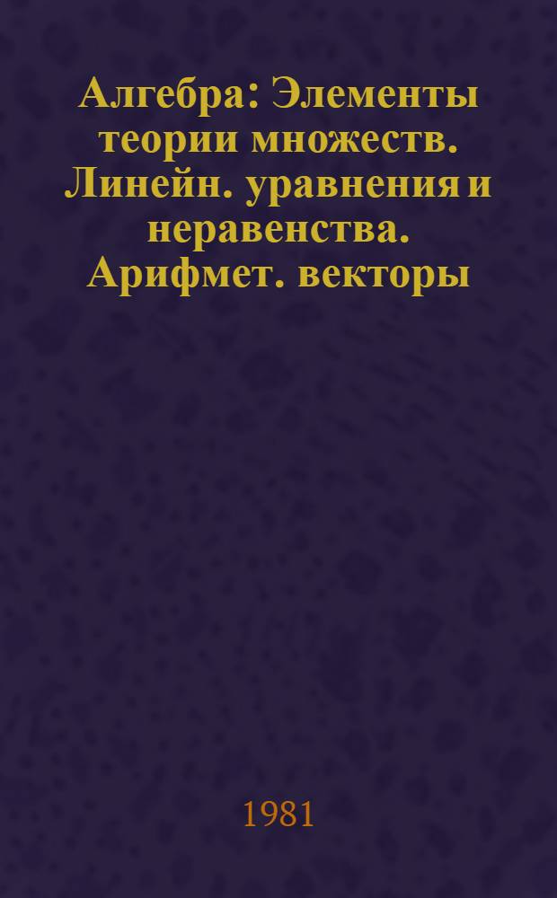 Алгебра : Элементы теории множеств. Линейн. уравнения и неравенства. Арифмет. векторы, матрицы и определители : Учеб. пособие для студентов-заочников I курса физ.-мат. фак. пед. ин-тов