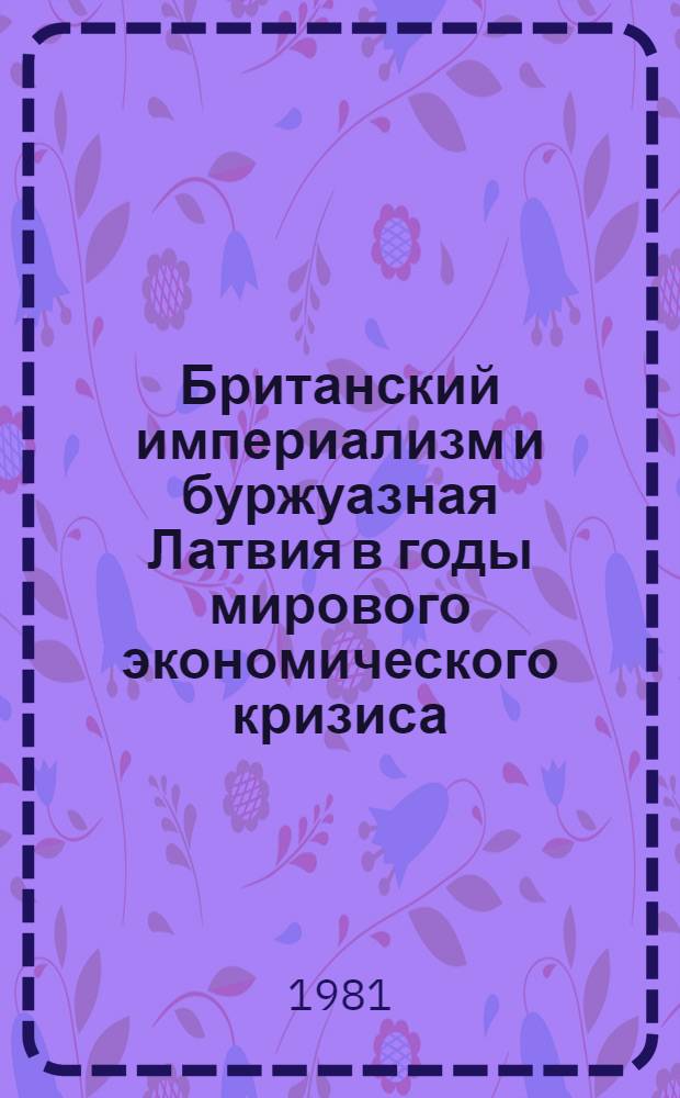 Британский империализм и буржуазная Латвия в годы мирового экономического кризиса : Экон. и полит.-дипломат. взаимоотношения. 1929-1933