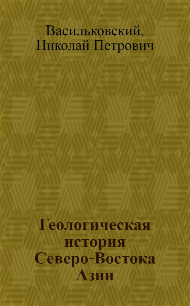 Геологическая история Северо-Востока Азии : (Сиб. платформа и Верхояно-Чукот. складчатая страна)