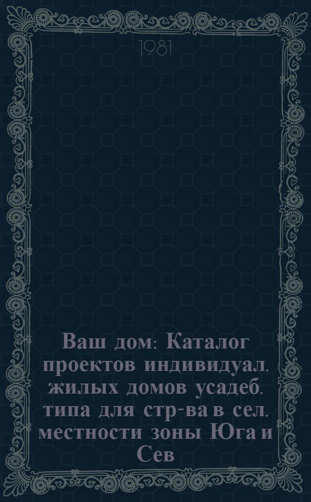 Ваш дом : Каталог проектов индивидуал. жилых домов усадеб. типа для стр-ва в сел. местности зоны Юга и Сев. Кавказа РСФСР