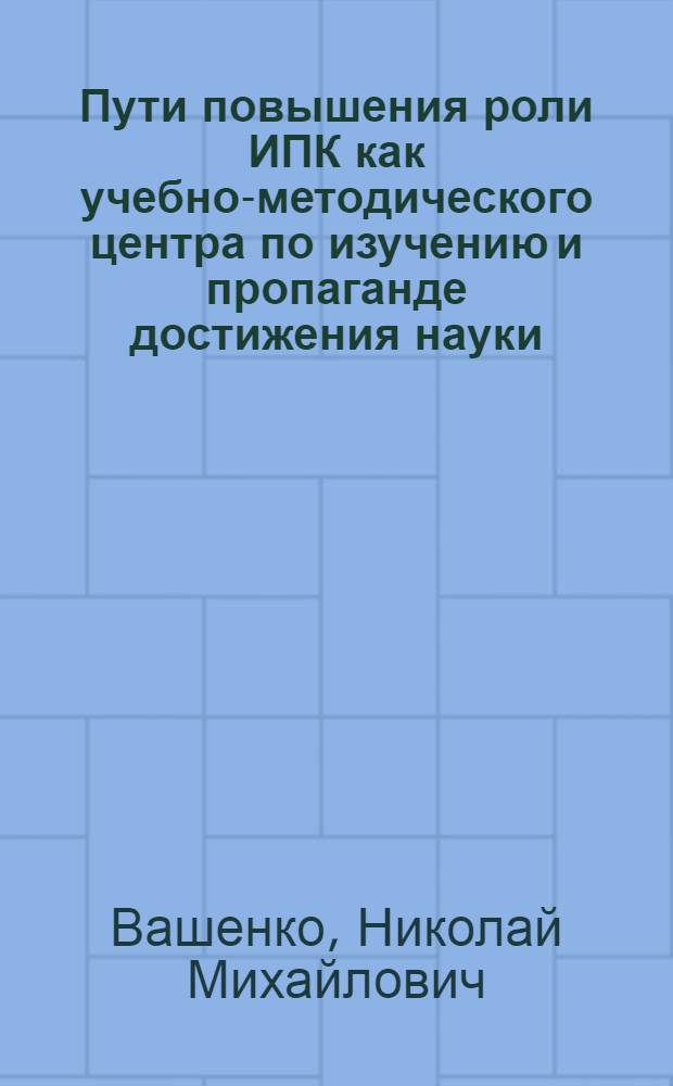 Пути повышения роли ИПК как учебно-методического центра по изучению и пропаганде достижения науки, техники и передового опыта организации социалистического производства