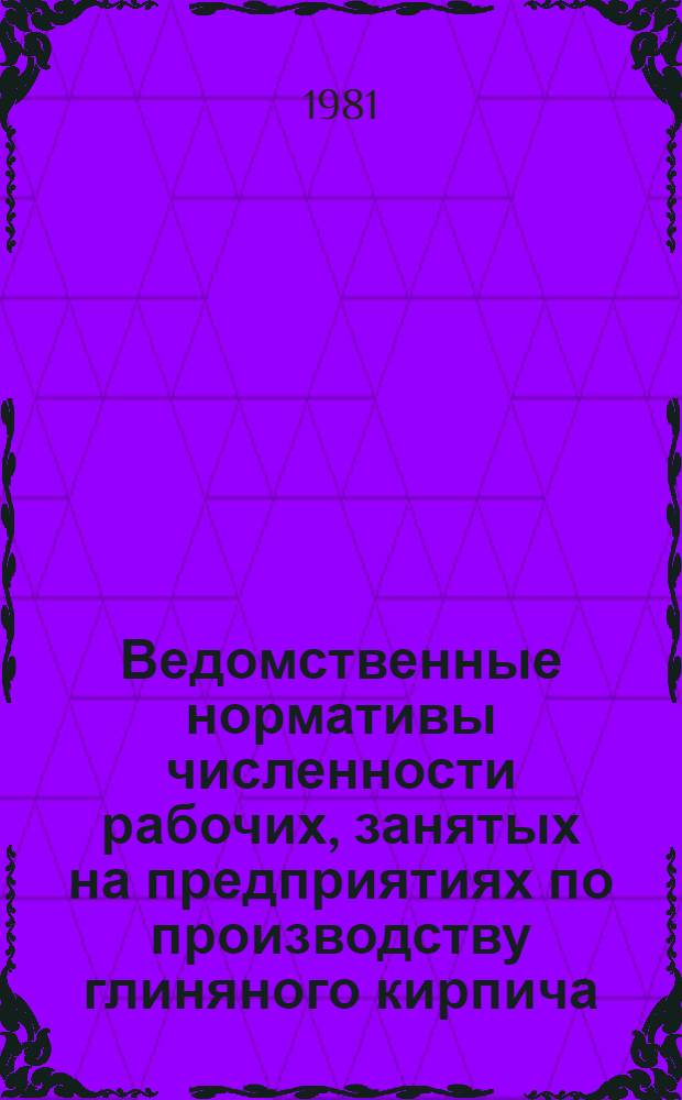 Ведомственные нормативы численности рабочих, занятых на предприятиях по производству глиняного кирпича : Утв. М-вом 15.04.81