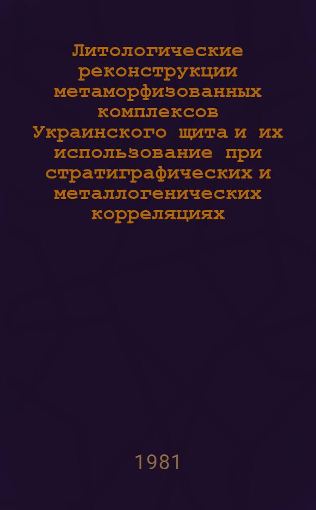 Литологические реконструкции метаморфизованных комплексов Украинского щита и их использование при стратиграфических и металлогенических корреляциях